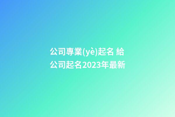 公司專業(yè)起名 給公司起名2023年最新-第1張-公司起名-玄機(jī)派